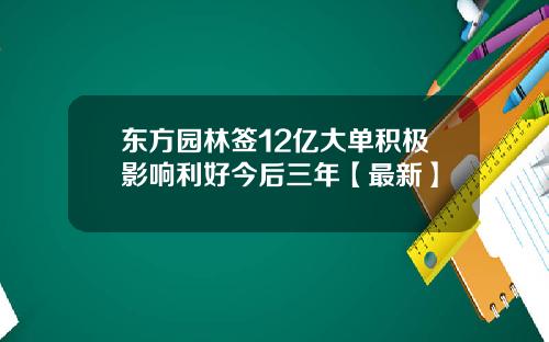东方园林签12亿大单积极影响利好今后三年【最新】