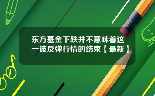 东方基金下跌并不意味着这一波反弹行情的结束【最新】