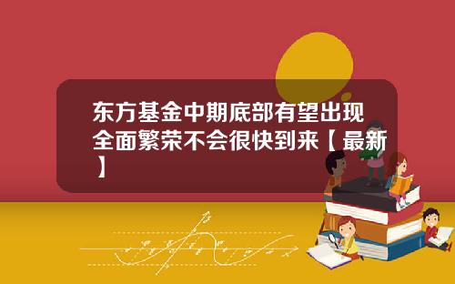 东方基金中期底部有望出现全面繁荣不会很快到来【最新】