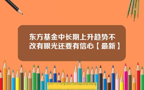 东方基金中长期上升趋势不改有眼光还要有信心【最新】