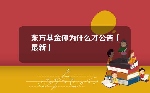 东方基金你为什么才公告【最新】