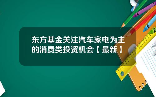 东方基金关注汽车家电为主的消费类投资机会【最新】