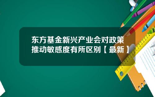 东方基金新兴产业会对政策推动敏感度有所区别【最新】