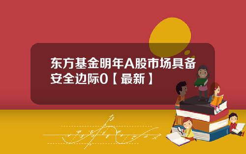 东方基金明年A股市场具备安全边际0【最新】