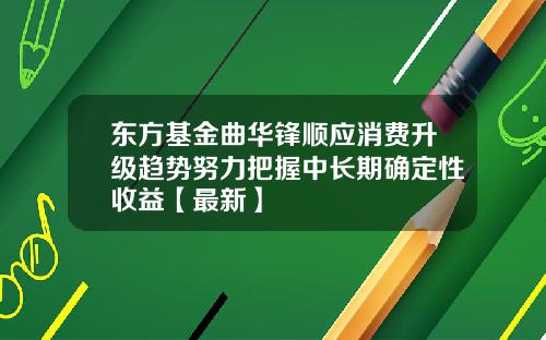 东方基金曲华锋顺应消费升级趋势努力把握中长期确定性收益【最新】