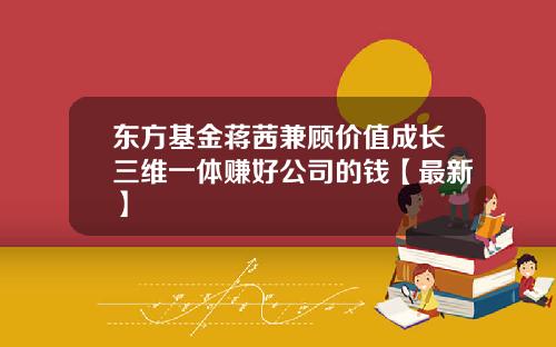 东方基金蒋茜兼顾价值成长三维一体赚好公司的钱【最新】