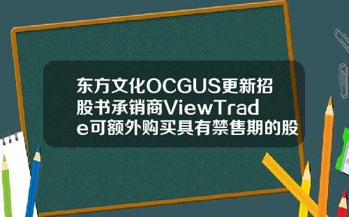 东方文化OCGUS更新招股书承销商ViewTrade可额外购买具有禁售期的股票【最新】