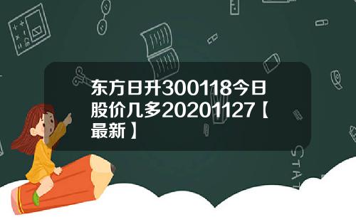 东方日升300118今日股价几多20201127【最新】