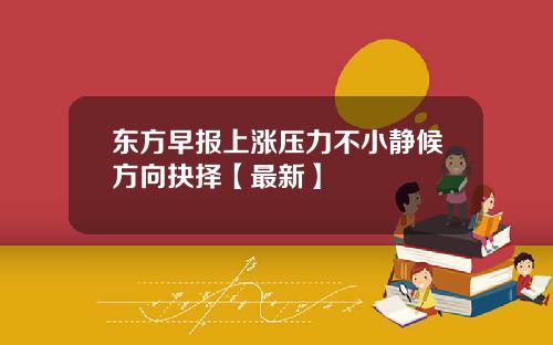 东方早报上涨压力不小静候方向抉择【最新】
