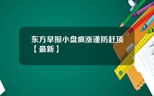 东方早报小盘疯涨谨防赶顶【最新】