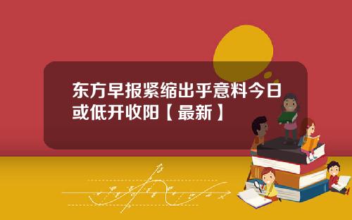 东方早报紧缩出乎意料今日或低开收阳【最新】