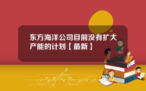 东方海洋公司目前没有扩大产能的计划【最新】
