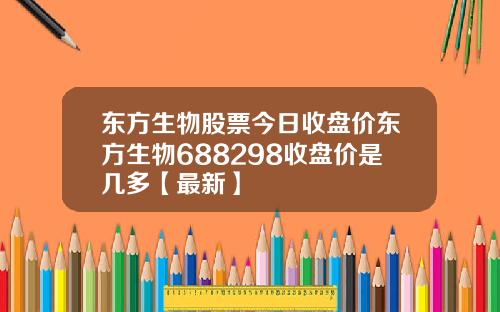 东方生物股票今日收盘价东方生物688298收盘价是几多【最新】