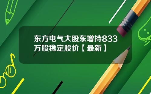 东方电气大股东增持833万股稳定股价【最新】