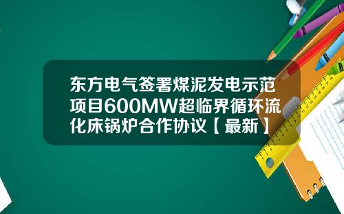 东方电气签署煤泥发电示范项目600MW超临界循环流化床锅炉合作协议【最新】