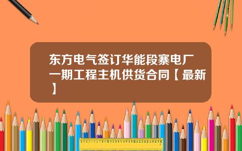 东方电气签订华能段寨电厂一期工程主机供货合同【最新】