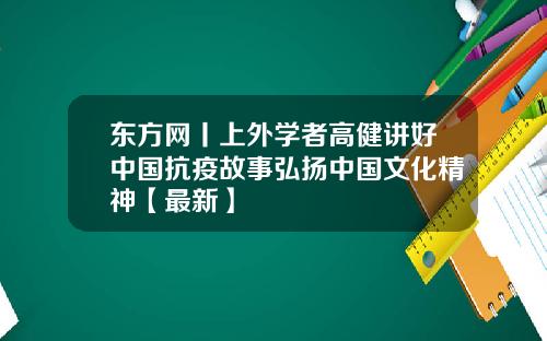 东方网丨上外学者高健讲好中国抗疫故事弘扬中国文化精神【最新】