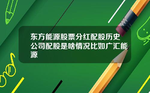 东方能源股票分红配股历史公司配股是啥情况比如广汇能源