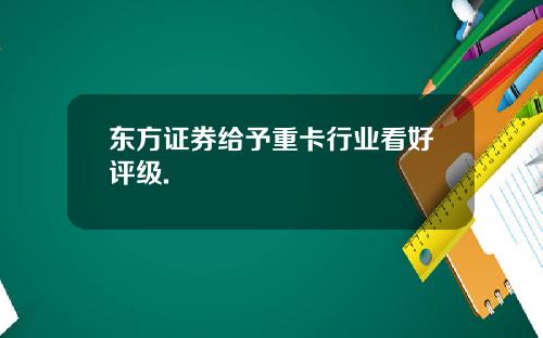 东方证券给予重卡行业看好评级.