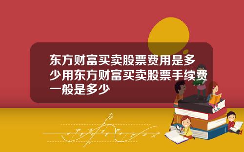 东方财富买卖股票费用是多少用东方财富买卖股票手续费一般是多少