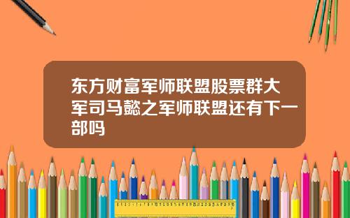 东方财富军师联盟股票群大军司马懿之军师联盟还有下一部吗