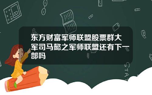 东方财富军师联盟股票群大军司马懿之军师联盟还有下一部吗