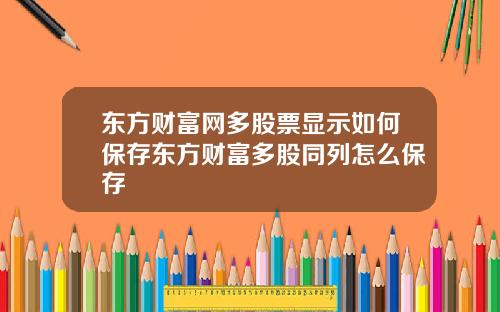 东方财富网多股票显示如何保存东方财富多股同列怎么保存