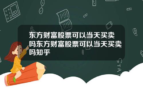 东方财富股票可以当天买卖吗东方财富股票可以当天买卖吗知乎
