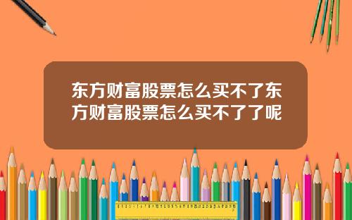 东方财富股票怎么买不了东方财富股票怎么买不了了呢