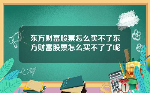东方财富股票怎么买不了东方财富股票怎么买不了了呢