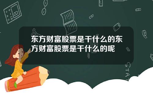 东方财富股票是干什么的东方财富股票是干什么的呢