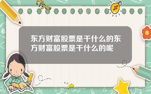 东方财富股票是干什么的东方财富股票是干什么的呢