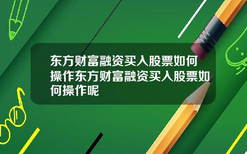 东方财富融资买入股票如何操作东方财富融资买入股票如何操作呢