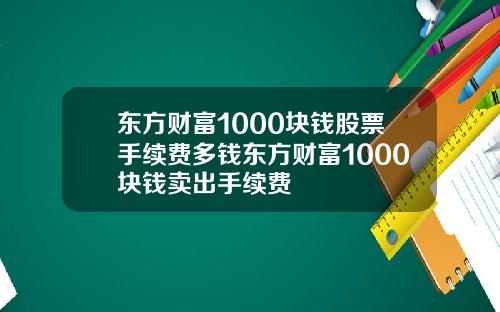 东方财富1000块钱股票手续费多钱东方财富1000块钱卖出手续费