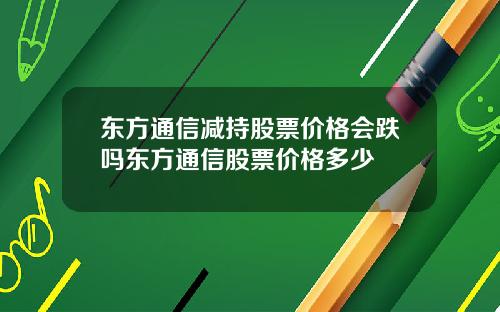 东方通信减持股票价格会跌吗东方通信股票价格多少