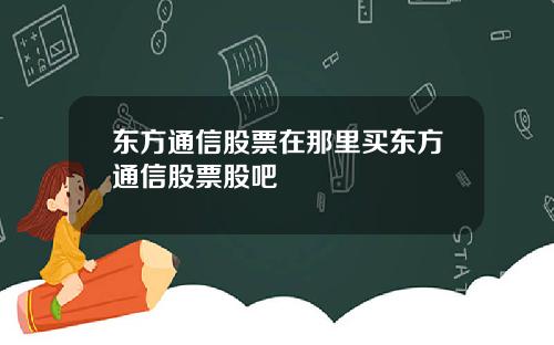 东方通信股票在那里买东方通信股票股吧