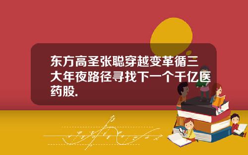 东方高圣张聪穿越变革循三大年夜路径寻找下一个千亿医药股.