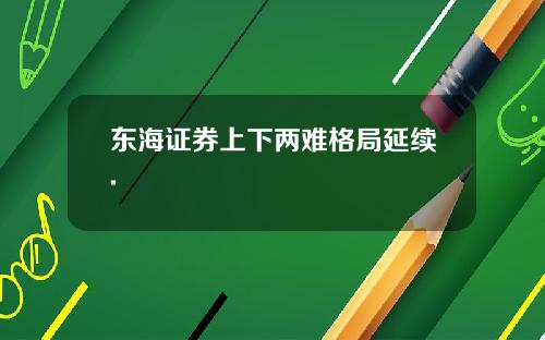 东海证券上下两难格局延续.