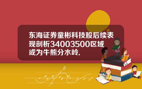 东海证券童彬科技股后续表现剖析34003500区域或为牛熊分水岭.