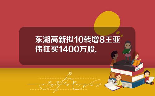 东湖高新拟10转增8王亚伟狂买1400万股.