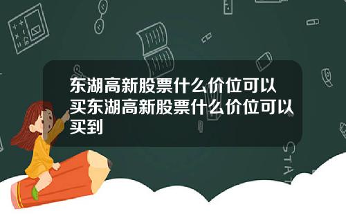 东湖高新股票什么价位可以买东湖高新股票什么价位可以买到
