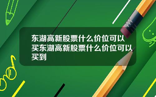 东湖高新股票什么价位可以买东湖高新股票什么价位可以买到