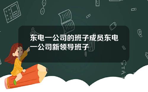 东电一公司的班子成员东电一公司新领导班子