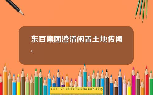 东百集团澄清闲置土地传闻.
