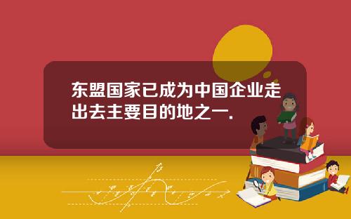 东盟国家已成为中国企业走出去主要目的地之一.
