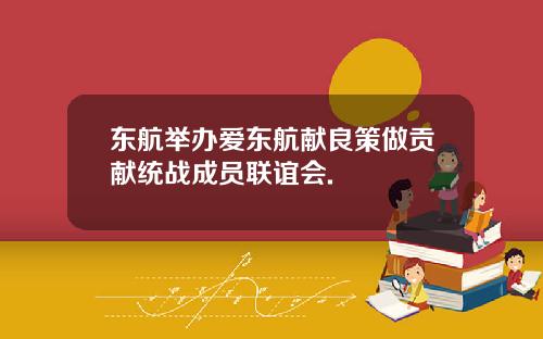 东航举办爱东航献良策做贡献统战成员联谊会.
