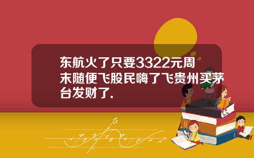 东航火了只要3322元周末随便飞股民嗨了飞贵州买茅台发财了.