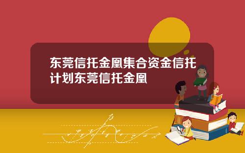 东莞信托金凰集合资金信托计划东莞信托金凰