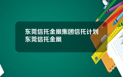 东莞信托金凰集团信托计划东莞信托金凰