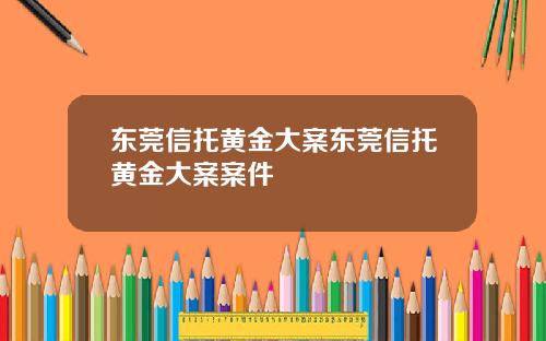 东莞信托黄金大案东莞信托黄金大案案件